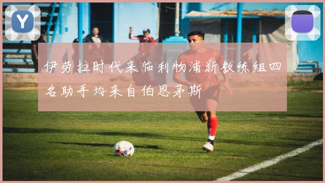 伊劳拉时代来临利物浦新教练组四名助手均来自伯恩茅斯