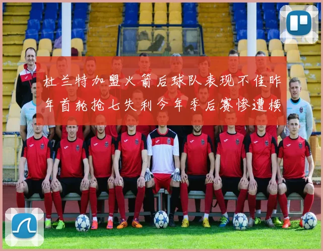 杜兰特加盟火箭后球队表现不佳昨年首轮抢七失利今年季后赛惨遭横扫