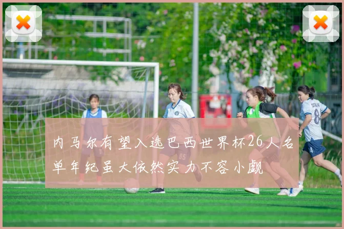 内马尔有望入选巴西世界杯26人名单年纪虽大依然实力不容小觑