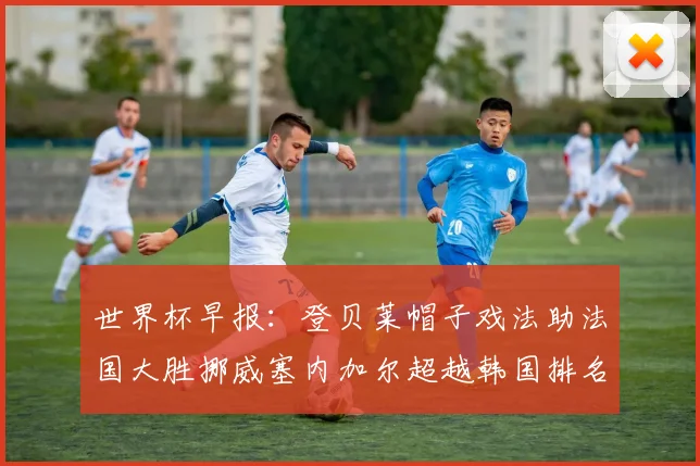 世界杯早报：登贝莱帽子戏法助法国大胜挪威塞内加尔超越韩国排名提升