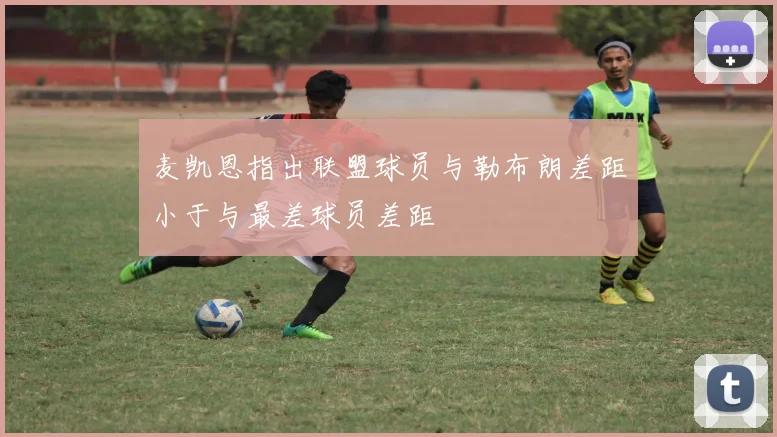 麦凯恩指出联盟球员与勒布朗差距小于与最差球员差距