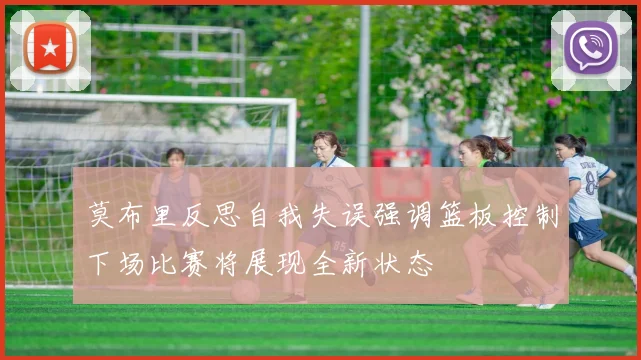 莫布里反思自我失误强调篮板控制下场比赛将展现全新状态