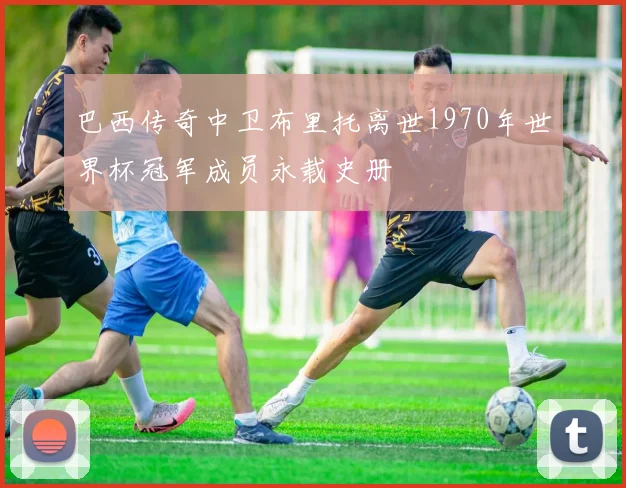 巴西传奇中卫布里托离世1970年世界杯冠军成员永载史册