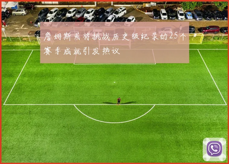 詹姆斯或将挑战历史级纪录的25个赛季成就引发热议