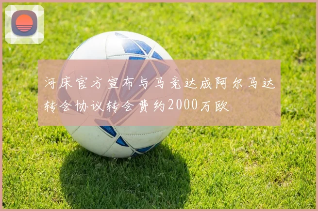 河床官方宣布与马竞达成阿尔马达转会协议转会费约2000万欧