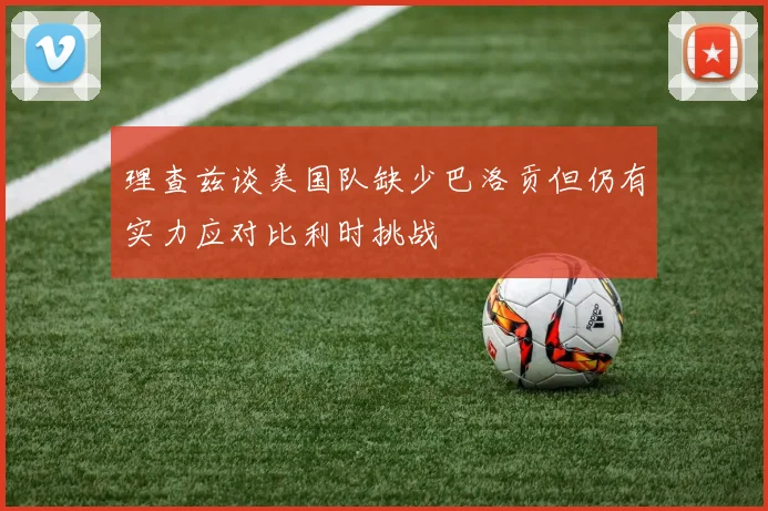 理查兹谈美国队缺少巴洛贡但仍有实力应对比利时挑战