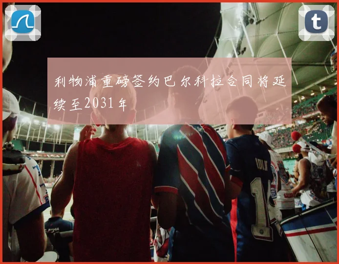利物浦重磅签约巴尔科拉合同将延续至2031年
