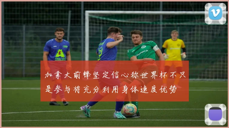 加拿大前锋坚定信心称世界杯不只是参与将充分利用身体速度优势