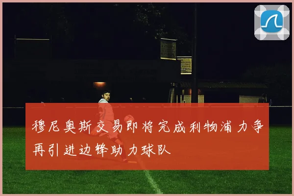 穆尼奥斯交易即将完成利物浦力争再引进边锋助力球队