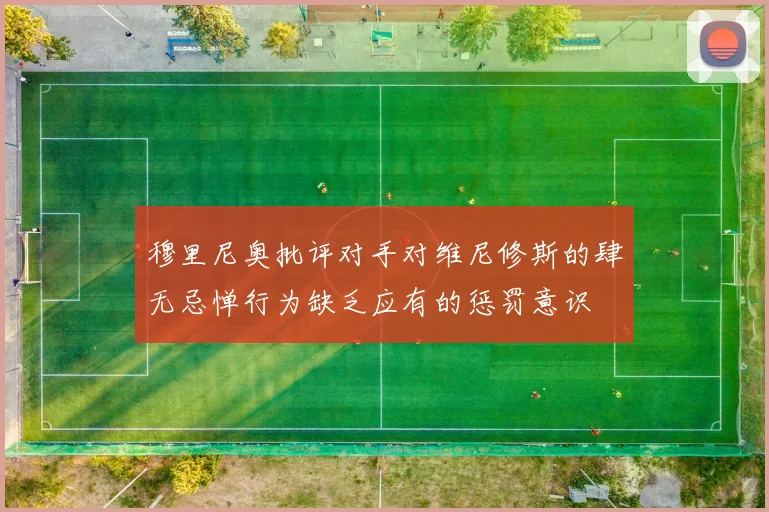穆里尼奥批评对手对维尼修斯的肆无忌惮行为缺乏应有的惩罚意识