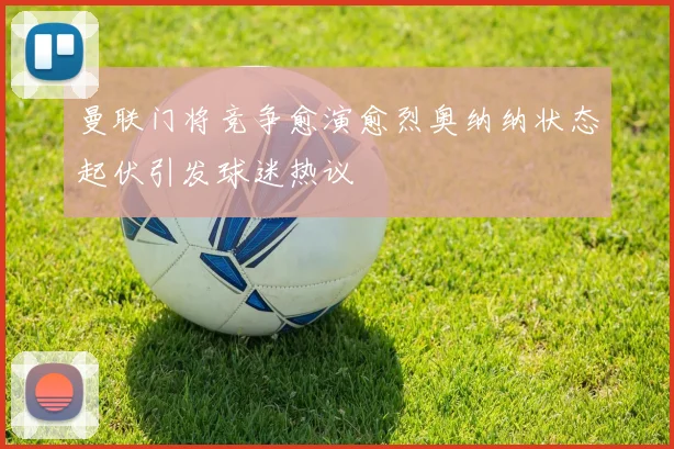 曼联门将竞争愈演愈烈奥纳纳状态起伏引发球迷热议