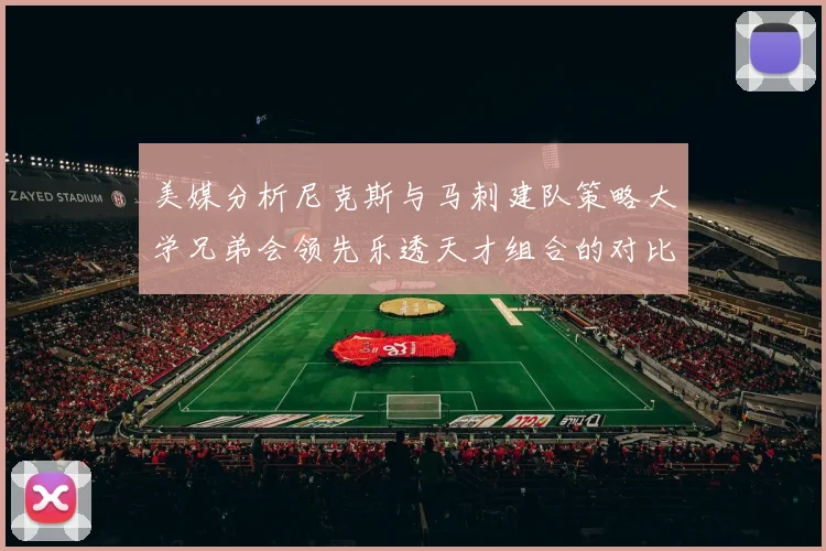 美媒分析尼克斯与马刺建队策略大学兄弟会领先乐透天才组合的对比