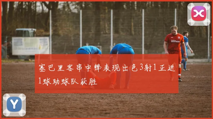 塞巴里客串中锋表现出色3射1正进1球助球队获胜
