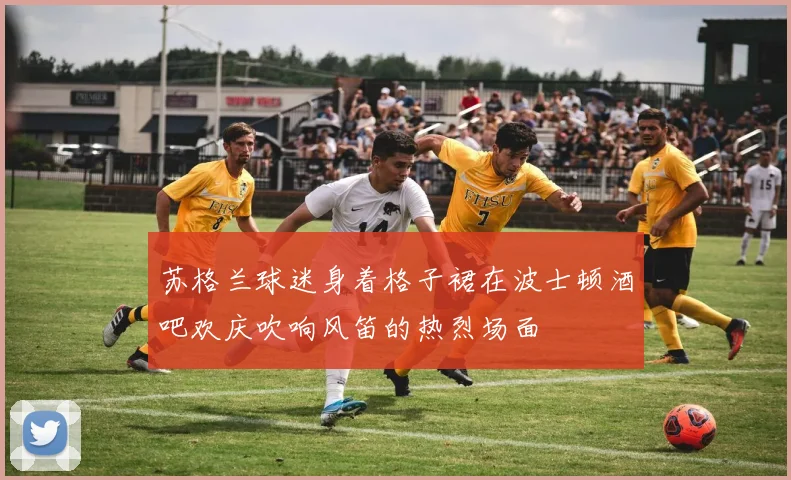 苏格兰球迷身着格子裙在波士顿酒吧欢庆吹响风笛的热烈场面