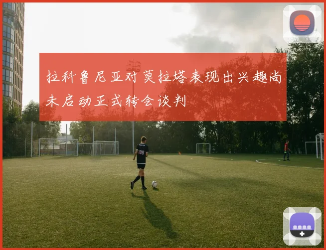 拉科鲁尼亚对莫拉塔表现出兴趣尚未启动正式转会谈判
