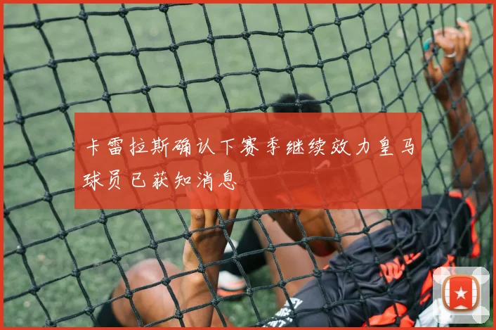 卡雷拉斯确认下赛季继续效力皇马球员已获知消息