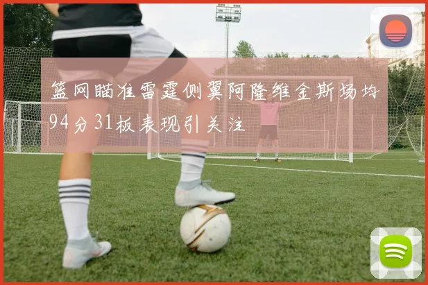 篮网瞄准雷霆侧翼阿隆维金斯场均94分31板表现引关注