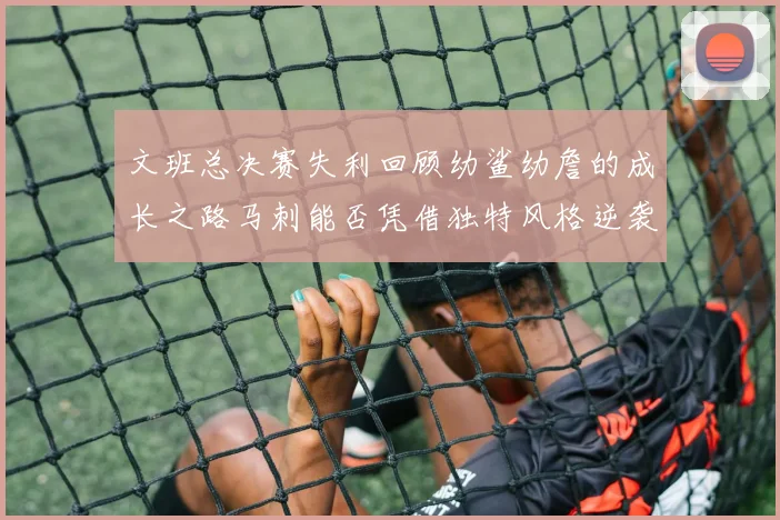 文班总决赛失利回顾幼鲨幼詹的成长之路马刺能否凭借独特风格逆袭成功