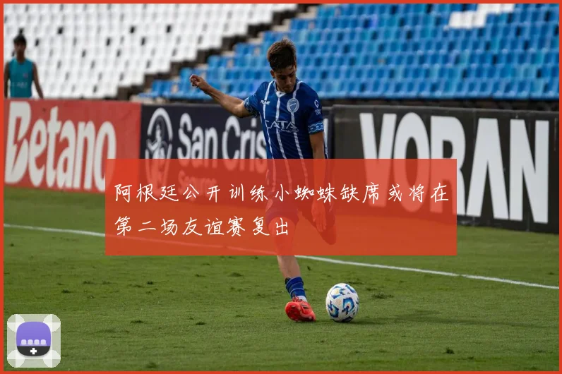 阿根廷公开训练小蜘蛛缺席或将在第二场友谊赛复出