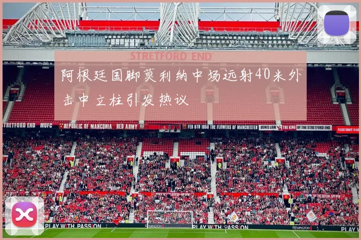 阿根廷国脚莫利纳中场远射40米外击中立柱引发热议