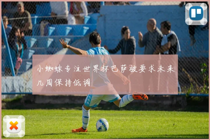 小蜘蛛专注世界杯巴萨被要求未来几周保持低调