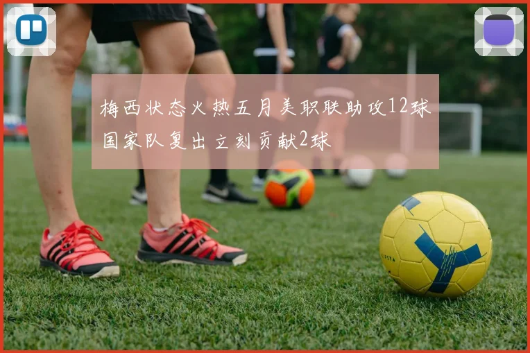 梅西状态火热五月美职联助攻12球国家队复出立刻贡献2球