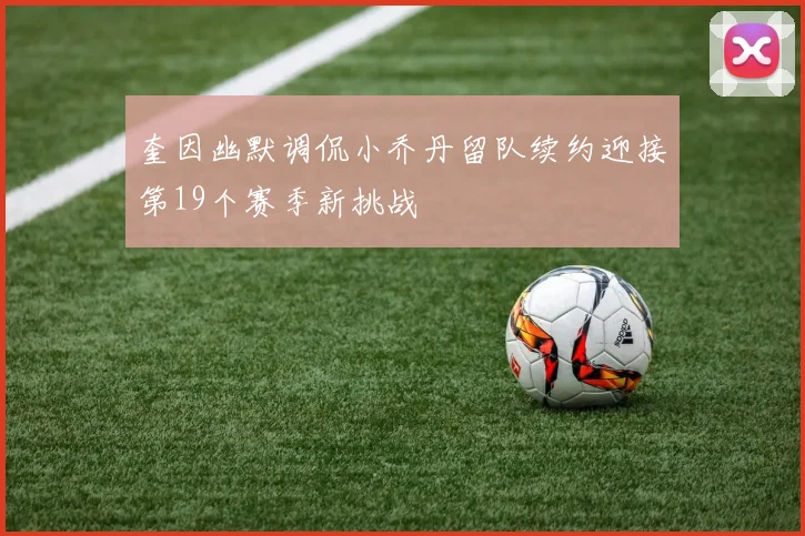 奎因幽默调侃小乔丹留队续约迎接第19个赛季新挑战