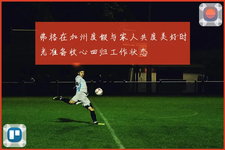 弗格在加州度假与家人共度美好时光准备收心回归工作状态