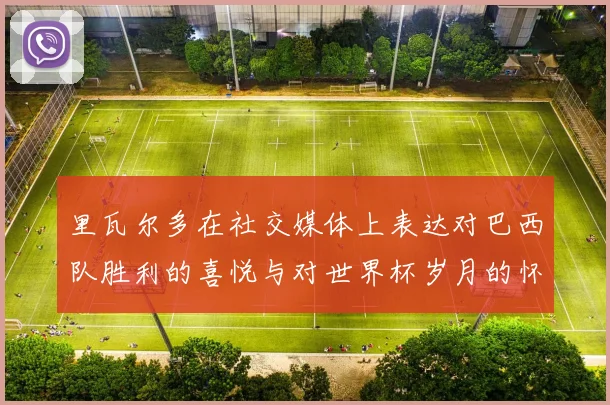 里瓦尔多在社交媒体上表达对巴西队胜利的喜悦与对世界杯岁月的怀念