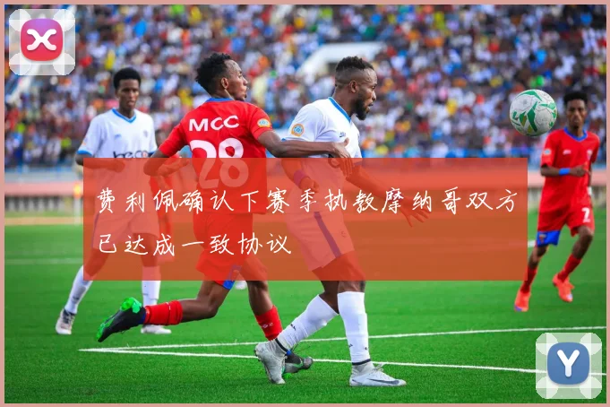费利佩确认下赛季执教摩纳哥双方已达成一致协议