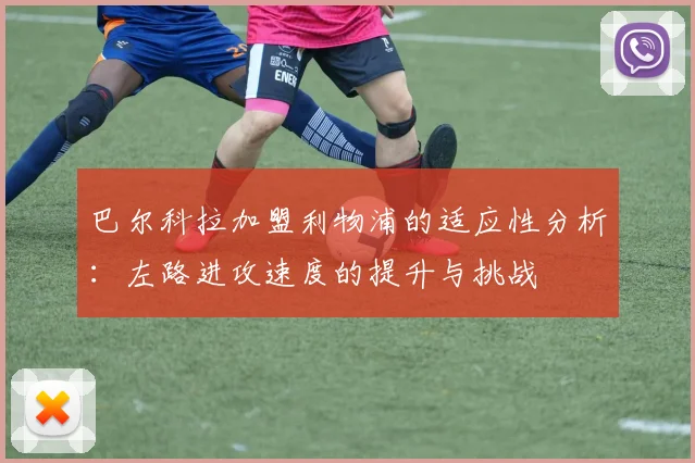 巴尔科拉加盟利物浦的适应性分析：左路进攻速度的提升与挑战
