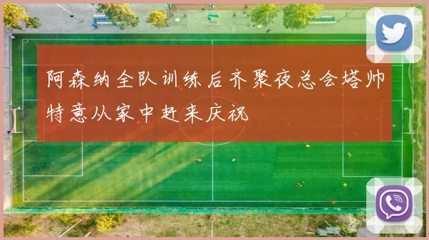 阿森纳全队训练后齐聚夜总会塔帅特意从家中赶来庆祝
